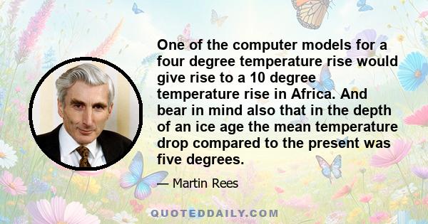 One of the computer models for a four degree temperature rise would give rise to a 10 degree temperature rise in Africa. And bear in mind also that in the depth of an ice age the mean temperature drop compared to the