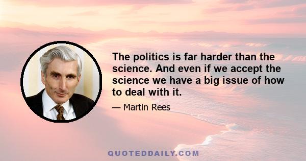 The politics is far harder than the science. And even if we accept the science we have a big issue of how to deal with it.