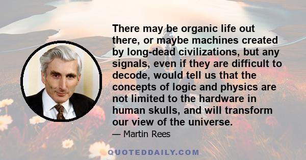 There may be organic life out there, or maybe machines created by long-dead civilizations, but any signals, even if they are difficult to decode, would tell us that the concepts of logic and physics are not limited to