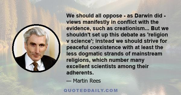 We should all oppose - as Darwin did - views manifestly in conflict with the evidence, such as creationism... But we shouldn't set up this debate as 'religion v science'; instead we should strive for peaceful