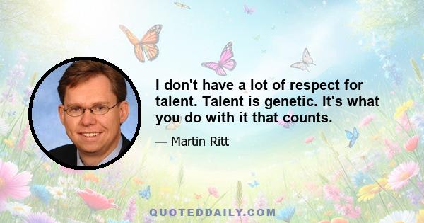 I don't have a lot of respect for talent. Talent is genetic. It's what you do with it that counts.