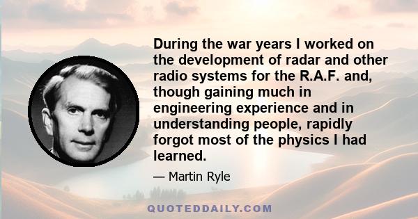 During the war years I worked on the development of radar and other radio systems for the R.A.F. and, though gaining much in engineering experience and in understanding people, rapidly forgot most of the physics I had