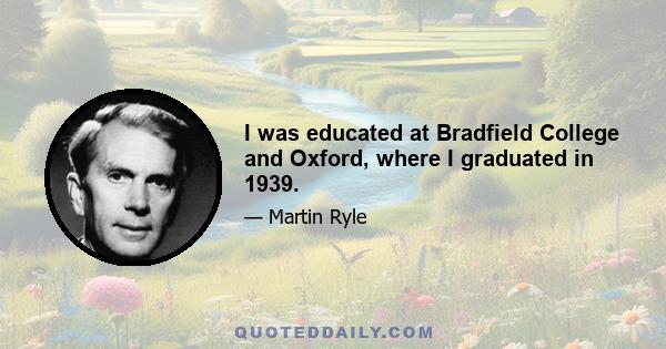 I was educated at Bradfield College and Oxford, where I graduated in 1939.