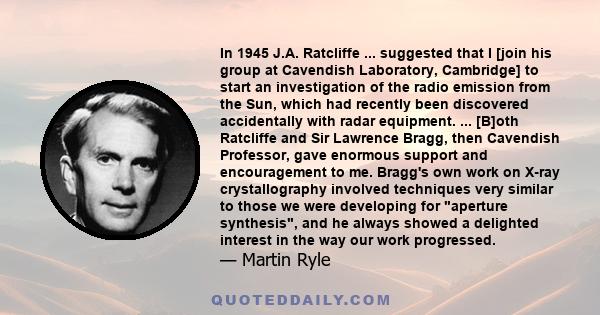 In 1945 J.A. Ratcliffe ... suggested that I [join his group at Cavendish Laboratory, Cambridge] to start an investigation of the radio emission from the Sun, which had recently been discovered accidentally with radar