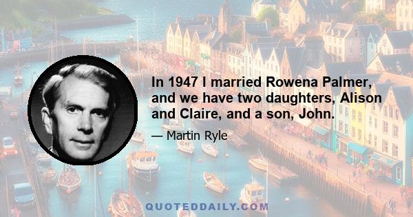 In 1947 I married Rowena Palmer, and we have two daughters, Alison and Claire, and a son, John.