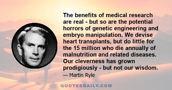 The benefits of medical research are real - but so are the potential horrors of genetic engineering and embryo manipulation. We devise heart transplants, but do little for the 15 million who die annually of malnutrition 