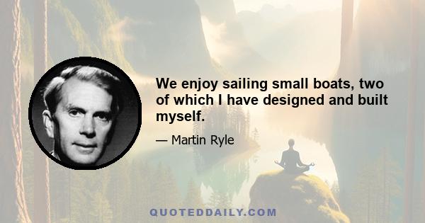 We enjoy sailing small boats, two of which I have designed and built myself.