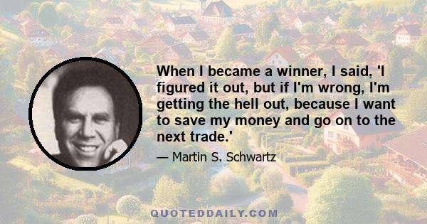 When I became a winner, I said, 'I figured it out, but if I'm wrong, I'm getting the hell out, because I want to save my money and go on to the next trade.'