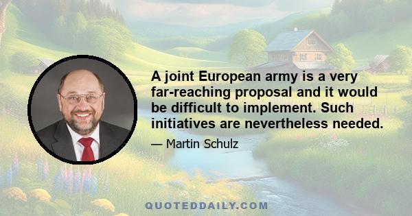 A joint European army is a very far-reaching proposal and it would be difficult to implement. Such initiatives are nevertheless needed.