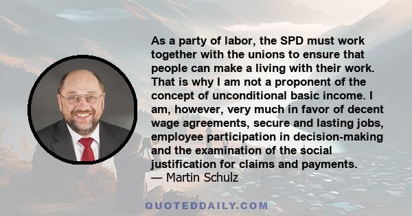 As a party of labor, the SPD must work together with the unions to ensure that people can make a living with their work. That is why I am not a proponent of the concept of unconditional basic income. I am, however, very 