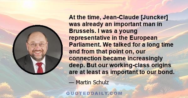 At the time, Jean-Claude [Juncker] was already an important man in Brussels. I was a young representative in the European Parliament. We talked for a long time and from that point on, our connection became increasingly