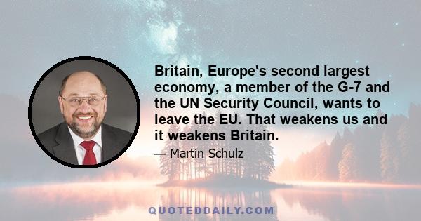 Britain, Europe's second largest economy, a member of the G-7 and the UN Security Council, wants to leave the EU. That weakens us and it weakens Britain.