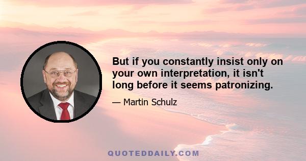 But if you constantly insist only on your own interpretation, it isn't long before it seems patronizing.