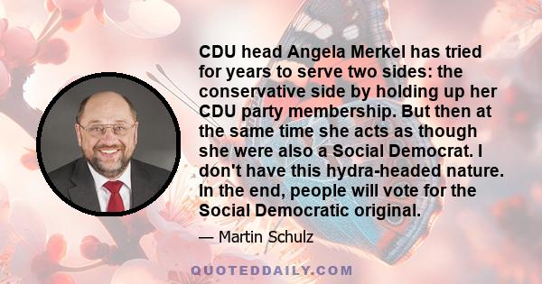 CDU head Angela Merkel has tried for years to serve two sides: the conservative side by holding up her CDU party membership. But then at the same time she acts as though she were also a Social Democrat. I don't have