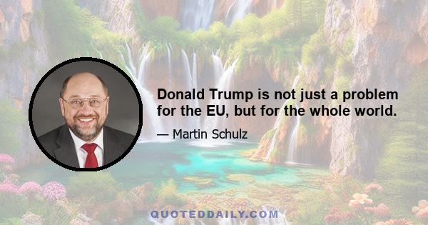 Donald Trump is not just a problem for the EU, but for the whole world.