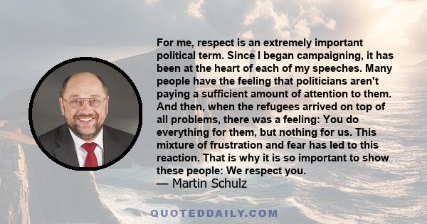 For me, respect is an extremely important political term. Since I began campaigning, it has been at the heart of each of my speeches. Many people have the feeling that politicians aren't paying a sufficient amount of