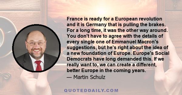 France is ready for a European revolution and it is Germany that is pulling the brakes. For a long time, it was the other way around. You don't have to agree with the details of every single one of Emmanuel Macron's