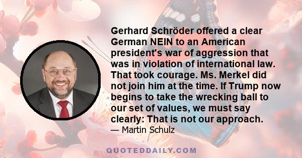 Gerhard Schröder offered a clear German NEIN to an American president's war of aggression that was in violation of international law. That took courage. Ms. Merkel did not join him at the time. If Trump now begins to