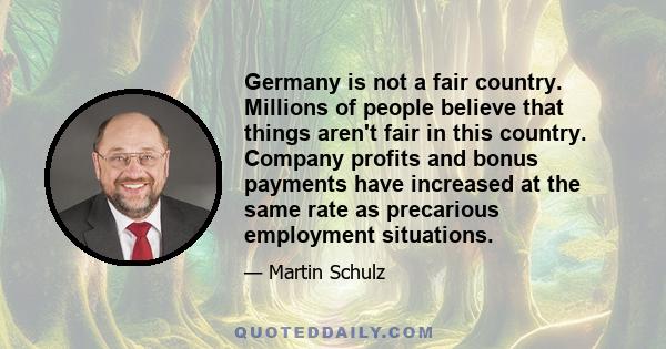 Germany is not a fair country. Millions of people believe that things aren't fair in this country. Company profits and bonus payments have increased at the same rate as precarious employment situations.