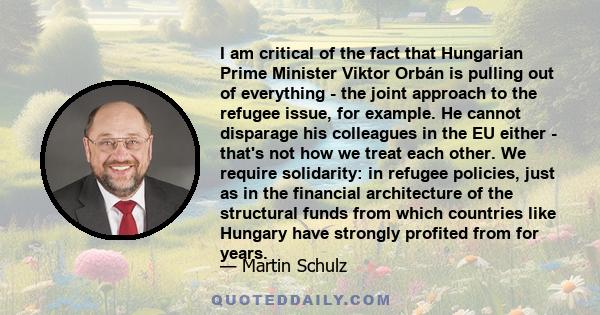 I am critical of the fact that Hungarian Prime Minister Viktor Orbán is pulling out of everything - the joint approach to the refugee issue, for example. He cannot disparage his colleagues in the EU either - that's not