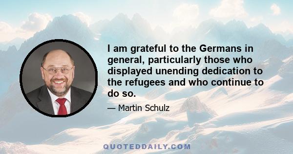 I am grateful to the Germans in general, particularly those who displayed unending dedication to the refugees and who continue to do so.