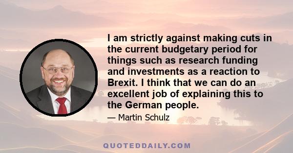 I am strictly against making cuts in the current budgetary period for things such as research funding and investments as a reaction to Brexit. I think that we can do an excellent job of explaining this to the German