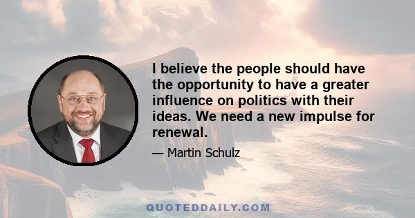 I believe the people should have the opportunity to have a greater influence on politics with their ideas. We need a new impulse for renewal.