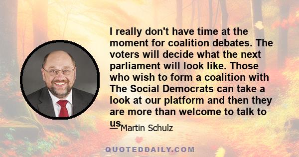 I really don't have time at the moment for coalition debates. The voters will decide what the next parliament will look like. Those who wish to form a coalition with The Social Democrats can take a look at our platform