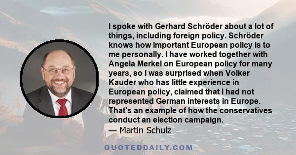 I spoke with Gerhard Schröder about a lot of things, including foreign policy. Schröder knows how important European policy is to me personally. I have worked together with Angela Merkel on European policy for many