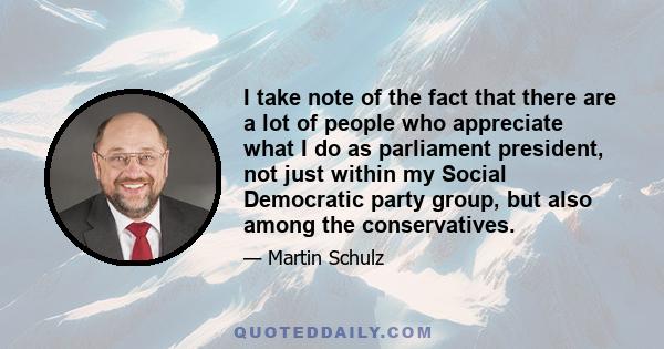 I take note of the fact that there are a lot of people who appreciate what I do as parliament president, not just within my Social Democratic party group, but also among the conservatives.