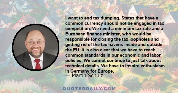 I want to end tax dumping. States that have a common currency should not be engaged in tax competition. We need a minimum tax rate and a European finance minister, who would be responsible for closing the tax loopholes