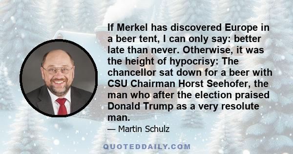 If Merkel has discovered Europe in a beer tent, I can only say: better late than never. Otherwise, it was the height of hypocrisy: The chancellor sat down for a beer with CSU Chairman Horst Seehofer, the man who after