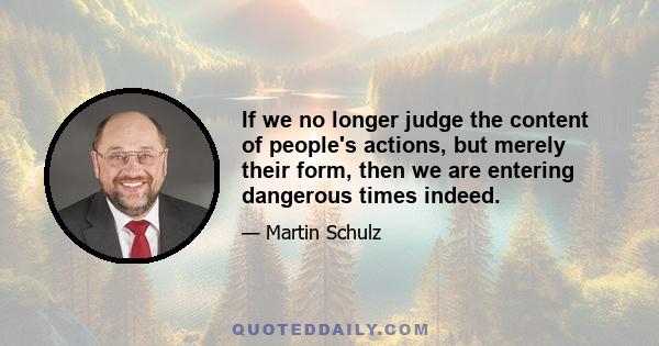 If we no longer judge the content of people's actions, but merely their form, then we are entering dangerous times indeed.