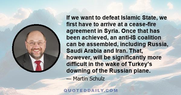 If we want to defeat Islamic State, we first have to arrive at a cease-fire agreement in Syria. Once that has been achieved, an anti-IS coalition can be assembled, including Russia, Saudi Arabia and Iran. That, however, 