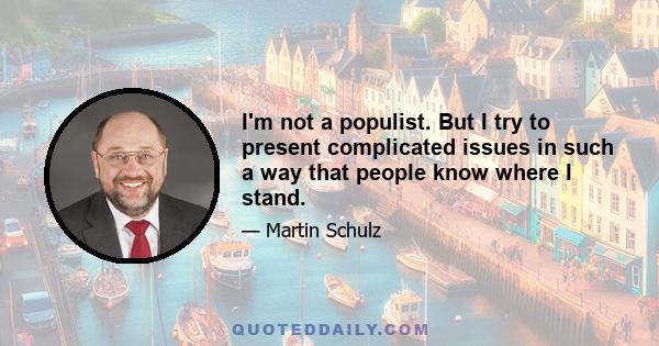 I'm not a populist. But I try to present complicated issues in such a way that people know where I stand.