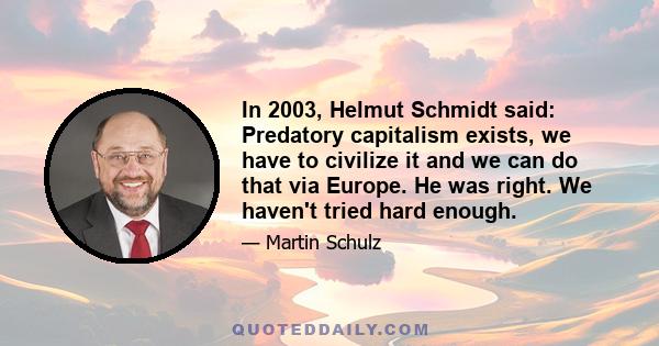 In 2003, Helmut Schmidt said: Predatory capitalism exists, we have to civilize it and we can do that via Europe. He was right. We haven't tried hard enough.