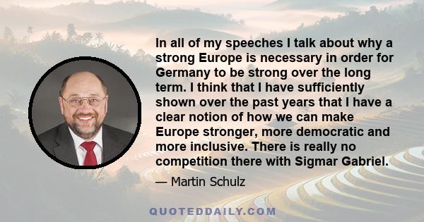 In all of my speeches I talk about why a strong Europe is necessary in order for Germany to be strong over the long term. I think that I have sufficiently shown over the past years that I have a clear notion of how we