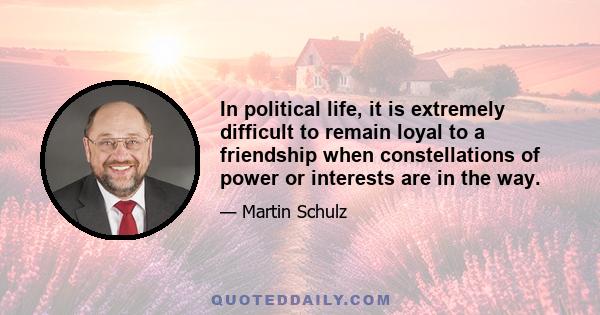 In political life, it is extremely difficult to remain loyal to a friendship when constellations of power or interests are in the way.