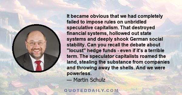 It became obvious that we had completely failed to impose rules on unbridled speculative capitalism. That destroyed financial systems, hollowed out state systems and deeply shook German social stability. Can you recall