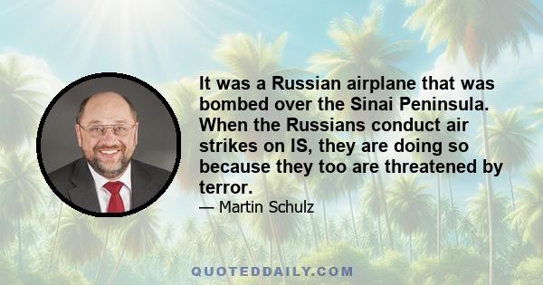 It was a Russian airplane that was bombed over the Sinai Peninsula. When the Russians conduct air strikes on IS, they are doing so because they too are threatened by terror.