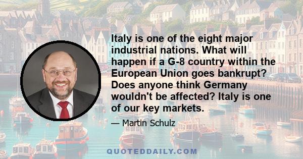 Italy is one of the eight major industrial nations. What will happen if a G-8 country within the European Union goes bankrupt? Does anyone think Germany wouldn't be affected? Italy is one of our key markets.