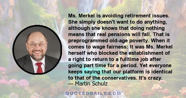 Ms. Merkel is avoiding retirement issues. She simply doesn't want to do anything, although she knows that doing nothing means that real pensions will fall. That is preprogrammed old-age poverty. When it comes to wage