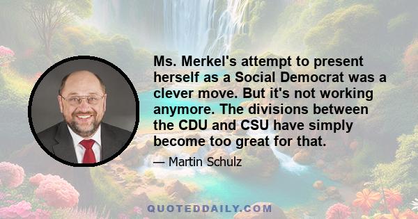 Ms. Merkel's attempt to present herself as a Social Democrat was a clever move. But it's not working anymore. The divisions between the CDU and CSU have simply become too great for that.