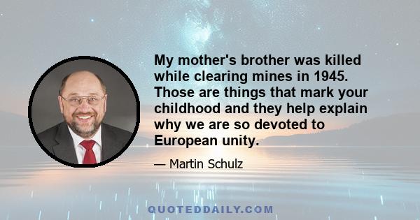 My mother's brother was killed while clearing mines in 1945. Those are things that mark your childhood and they help explain why we are so devoted to European unity.