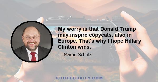 My worry is that Donald Trump may inspire copycats, also in Europe. That's why I hope Hillary Clinton wins.