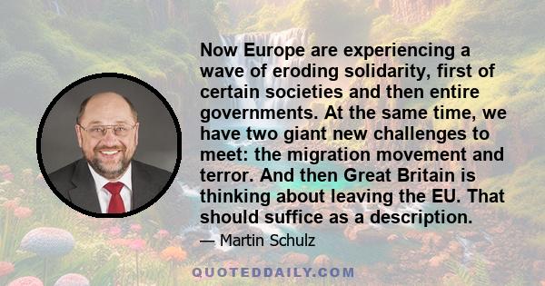 Now Europe are experiencing a wave of eroding solidarity, first of certain societies and then entire governments. At the same time, we have two giant new challenges to meet: the migration movement and terror. And then