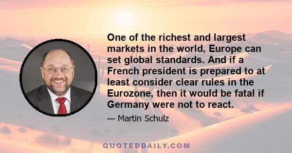 One of the richest and largest markets in the world, Europe can set global standards. And if a French president is prepared to at least consider clear rules in the Eurozone, then it would be fatal if Germany were not to 