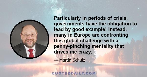 Particularly in periods of crisis, governments have the obligation to lead by good example! Instead, many in Europe are confronting this global challenge with a penny-pinching mentality that drives me crazy.