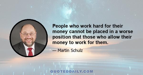 People who work hard for their money cannot be placed in a worse position that those who allow their money to work for them.