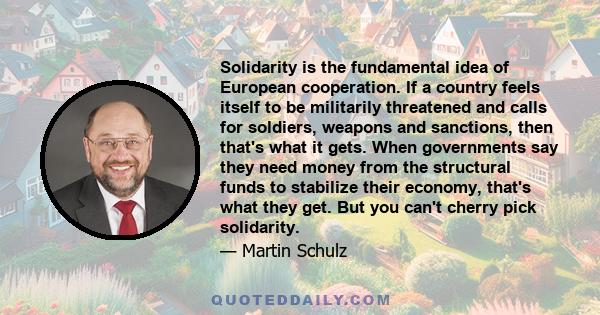 Solidarity is the fundamental idea of European cooperation. If a country feels itself to be militarily threatened and calls for soldiers, weapons and sanctions, then that's what it gets. When governments say they need